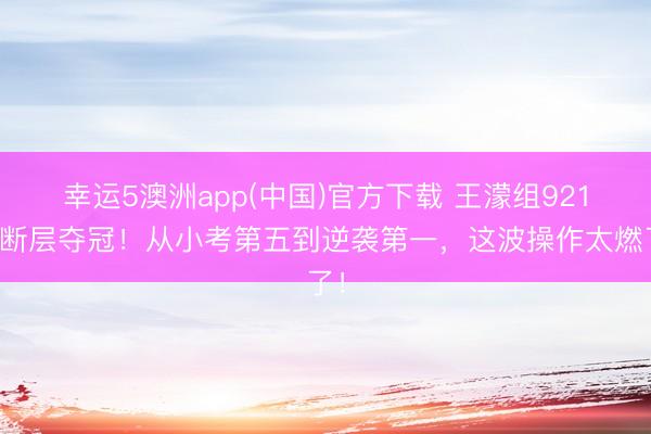 幸运5澳洲app(中国)官方下载 王濛组921票断层夺冠!从小考第五到逆袭第一,这波操作太燃了!
