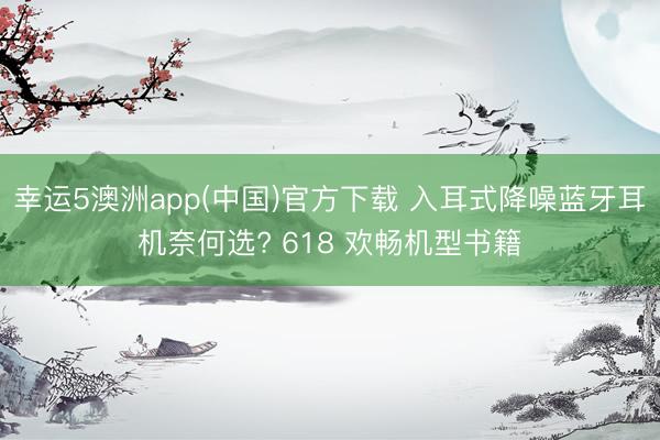 幸运5澳洲app(中国)官方下载 入耳式降噪蓝牙耳机奈何选? 618 欢畅机型书籍