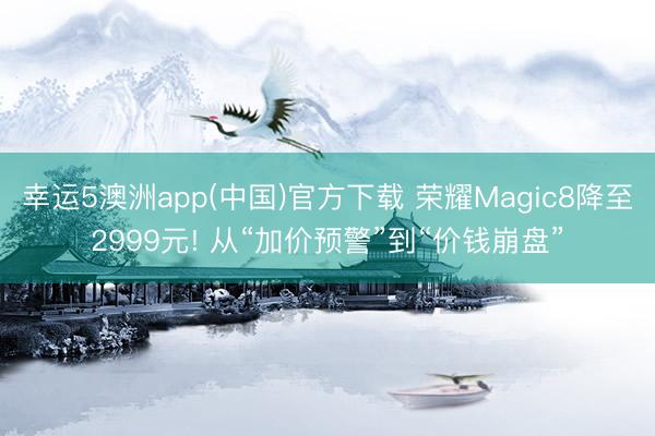 幸运5澳洲app(中国)官方下载 荣耀Magic8降至2999元! 从“加价预警”到“价钱崩盘”