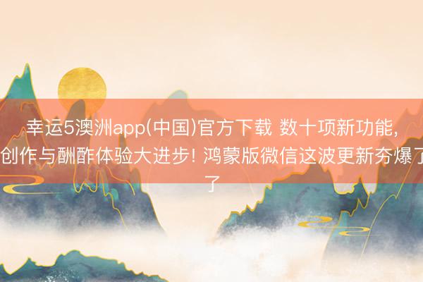 幸运5澳洲app(中国)官方下载 数十项新功能， 创作与酬酢体验大进步! 鸿蒙版微信这波更新夯爆了