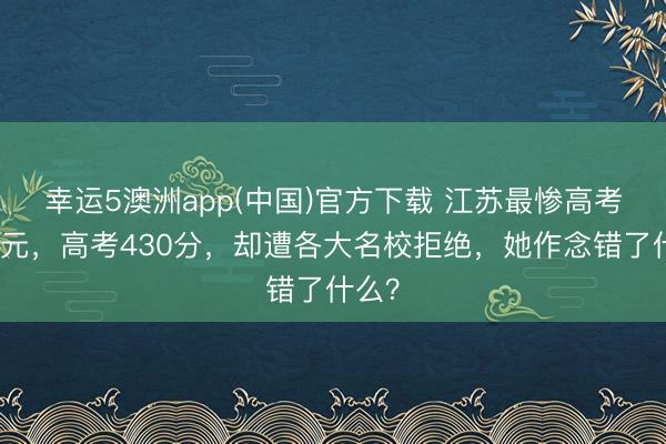 幸运5澳洲app(中国)官方下载 江苏最惨高考女状元,高考430分,却遭各大名校拒绝,她作念错了什么?