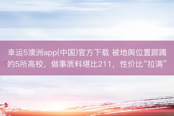 幸运5澳洲app(中国)官方下载 被地舆位置踯躅的5所高校，做事质料堪比211，性价比“拉满”