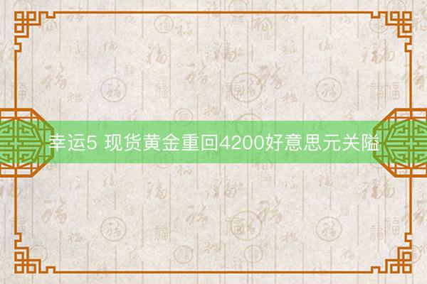 幸运5 现货黄金重回4200好意思元关隘