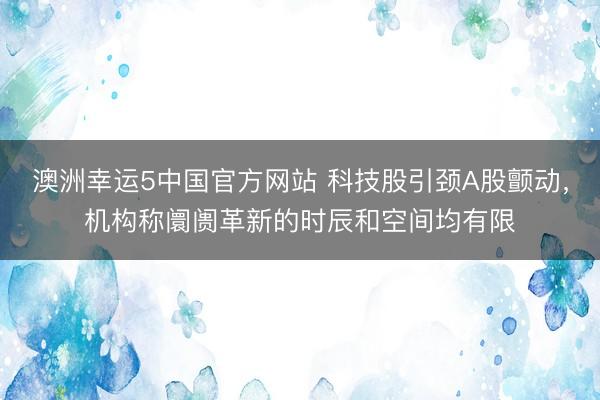 澳洲幸运5中国官方网站 科技股引颈A股颤动,机构称阛阓革新的时辰和空间均有限