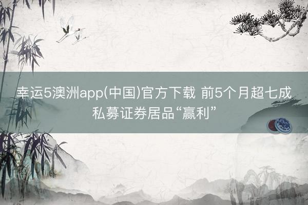 幸运5澳洲app(中国)官方下载 前5个月超七成私募证券居品“赢利”
