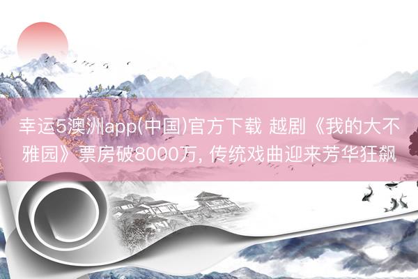 幸运5澳洲app(中国)官方下载 越剧《我的大不雅园》票房破8000万， 传统戏曲迎来芳华狂飙