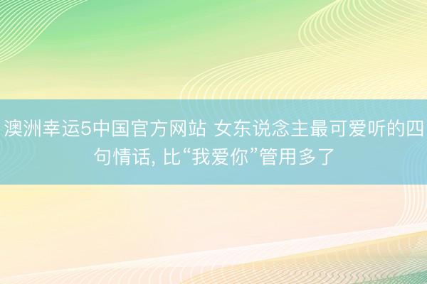 澳洲幸运5中国官方网站 女东说念主最可爱听的四句情话， 比“我爱你”管用多了