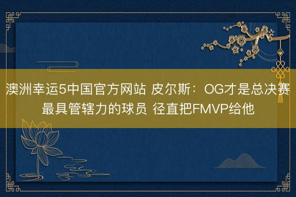 澳洲幸运5中国官方网站 皮尔斯:OG才是总决赛最具管辖力的球员 径直把FMVP给他