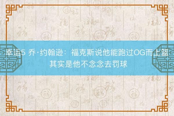 幸运5 乔·约翰逊:福克斯说他能跑过OG而上篮 其实是他不念念去罚球