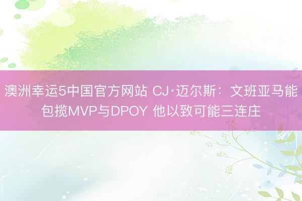 澳洲幸运5中国官方网站 CJ·迈尔斯:文班亚马能包揽MVP与DPOY 他以致可能三连庄