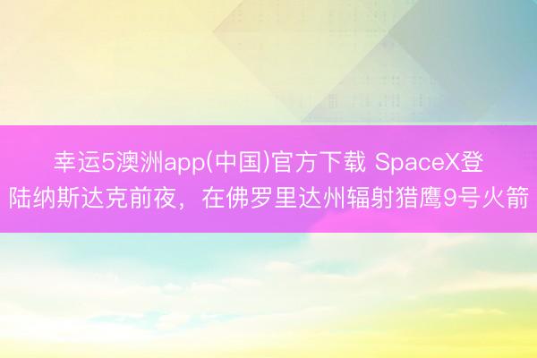 幸运5澳洲app(中国)官方下载 SpaceX登陆纳斯达克前夜,在佛罗里达州辐射猎鹰9号火箭