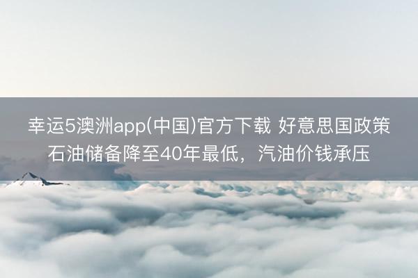 幸运5澳洲app(中国)官方下载 好意思国政策石油储备降至40年最低,汽油价钱承压