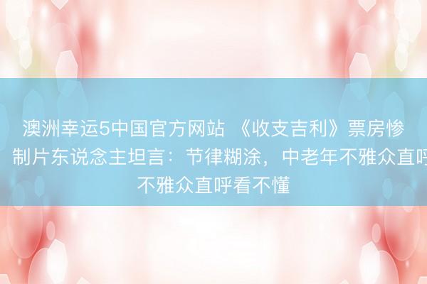 澳洲幸运5中国官方网站 《收支吉利》票房惨败内幕!制片东说念主坦言:节律糊涂,中老年不雅众直呼看不懂