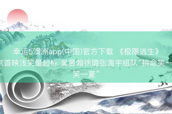 幸运5澳洲app(中国)官方下载 《极限逃生》北京首映浅笑量超标 吴昱翰徐璐张海宇组队“拚命笑一夏”