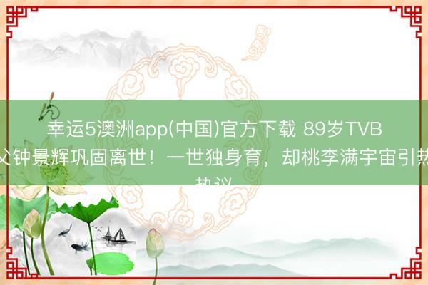 幸运5澳洲app(中国)官方下载 89岁TVB教父钟景辉巩固离世!一世独身育,却桃李满宇宙引热议