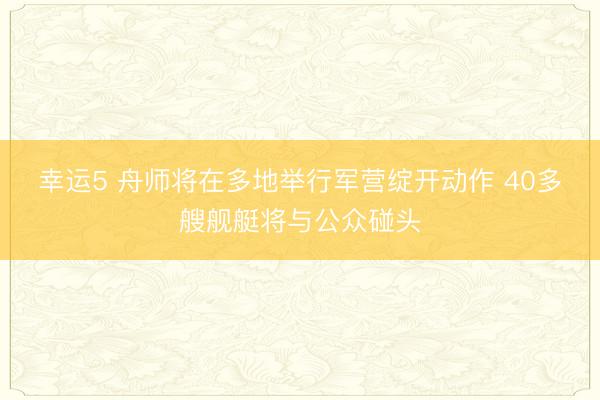 幸运5 舟师将在多地举行军营绽开动作 40多艘舰艇将与公众碰头