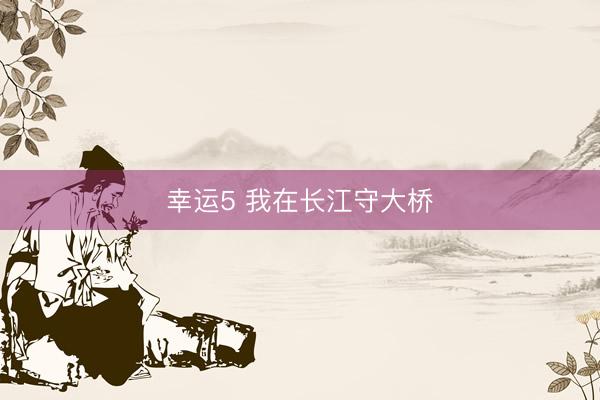 幸运5 我在长江守大桥