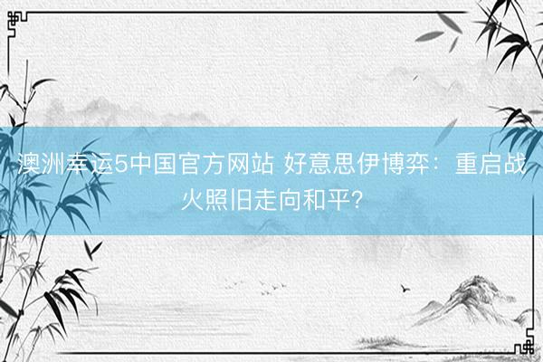 澳洲幸运5中国官方网站 好意思伊博弈：重启战火照旧走向和平？