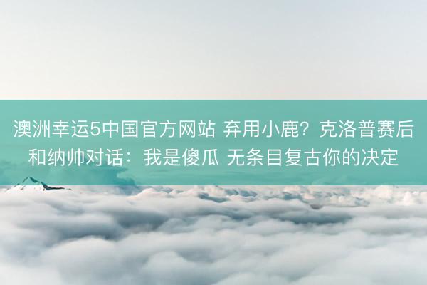 澳洲幸运5中国官方网站 弃用小鹿？克洛普赛后和纳帅对话：我是傻瓜 无条目复古你的决定