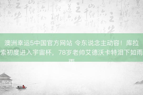 澳洲幸运5中国官方网站 令东说念主动容!库拉索初度进入宇宙杯,78岁老帅艾德沃卡特泪下如雨