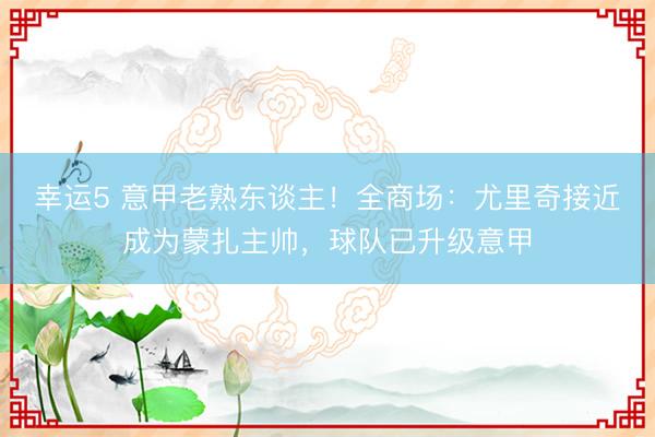幸运5 意甲老熟东谈主！全商场：尤里奇接近成为蒙扎主帅，球队已升级意甲