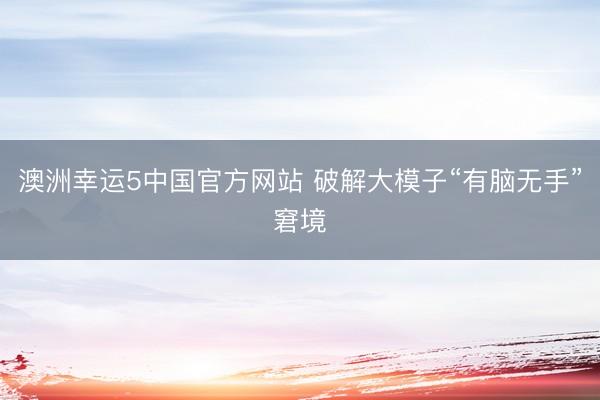 澳洲幸运5中国官方网站 破解大模子“有脑无手”窘境