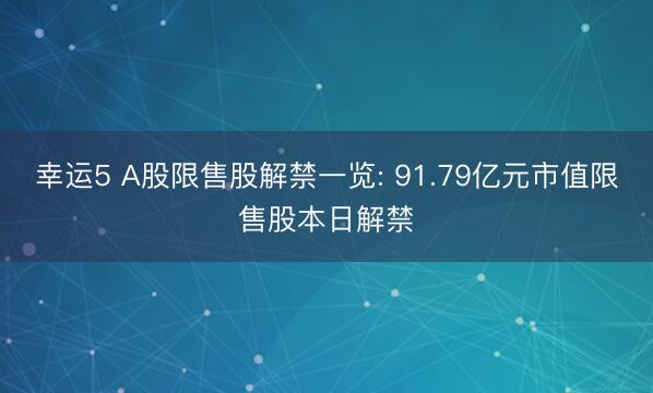 幸运5 A股限售股解禁一览: 91.79亿元市值限售股本日解禁