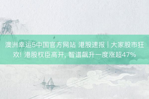 澳洲幸运5中国官方网站 港股速报 | 大家股市狂欢! 港股权臣高开, 智谱飙升一度涨超47%