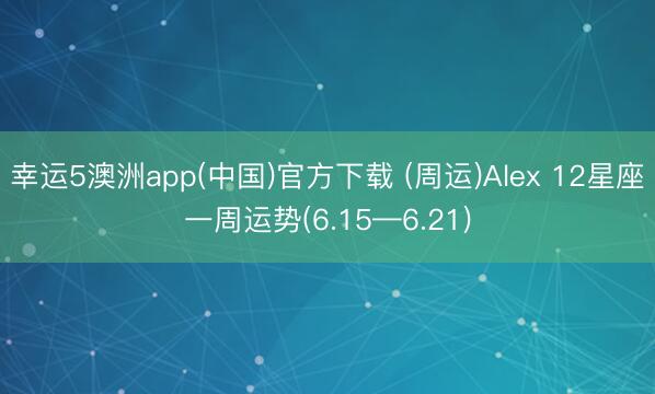 幸运5澳洲app(中国)官方下载 (周运)Alex 12星座一周运势(6.15—6.21)