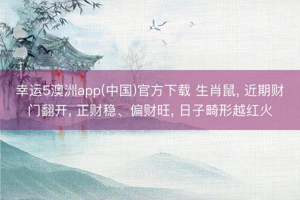 幸运5澳洲app(中国)官方下载 生肖鼠, 近期财门翻开, 正财稳、偏财旺, 日子畸形越红火