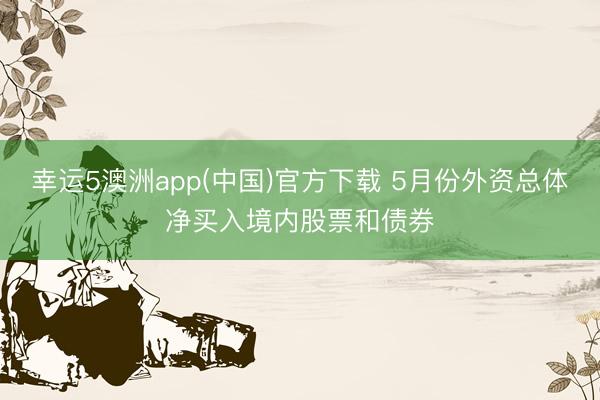 幸运5澳洲app(中国)官方下载 5月份外资总体净买入境内股票和债券