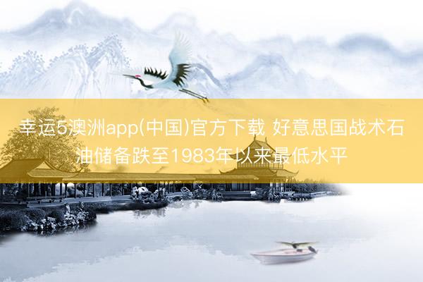 幸运5澳洲app(中国)官方下载 好意思国战术石油储备跌至1983年以来最低水平