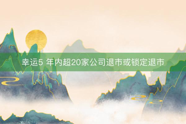 幸运5 年内超20家公司退市或锁定退市