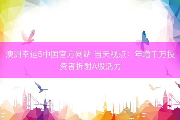 澳洲幸运5中国官方网站 当天视点:年增千万投资者折射A股活力