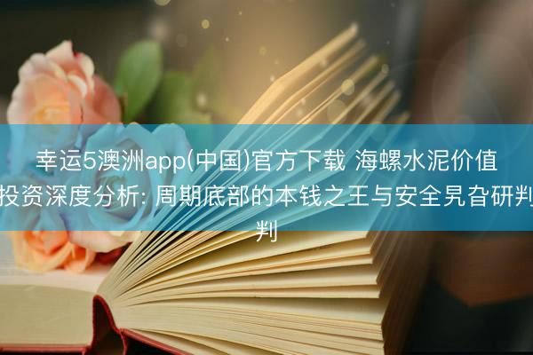 幸运5澳洲app(中国)官方下载 海螺水泥价值投资深度分析: 周期底部的本钱之王与安全旯旮研判