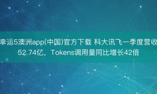 幸运5澳洲app(中国)官方下载 科大讯飞一季度营收52.74亿,Tokens调用量同比增长42倍