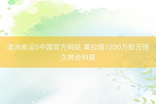 澳洲幸运5中国官方网站 莫拉塔1200万欧元恒久转会科莫