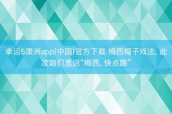 幸运5澳洲app(中国)官方下载 梅西帽子戏法, 此次咱们思说“梅西, 快点踢”