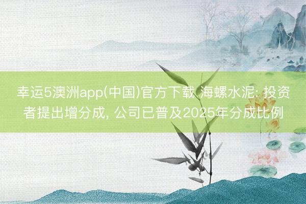 幸运5澳洲app(中国)官方下载 海螺水泥: 投资者提出增分成, 公司已普及2025年分成比例