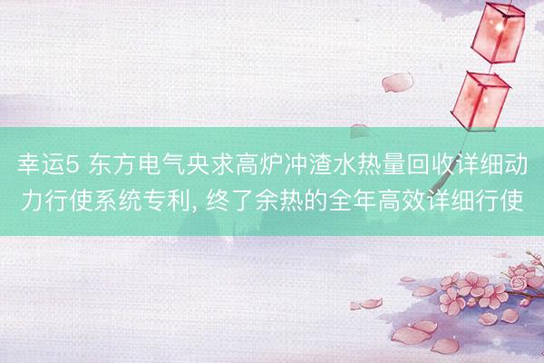 幸运5 东方电气央求高炉冲渣水热量回收详细动力行使系统专利, 终了余热的全年高效详细行使