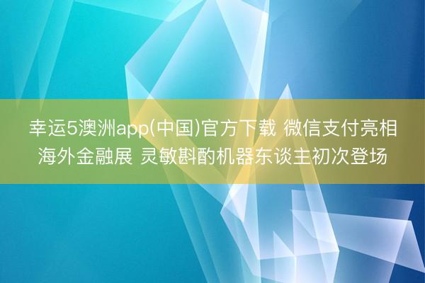 幸运5澳洲app(中国)官方下载 微信支付亮相海外金融展 灵敏斟酌机器东谈主初次登场
