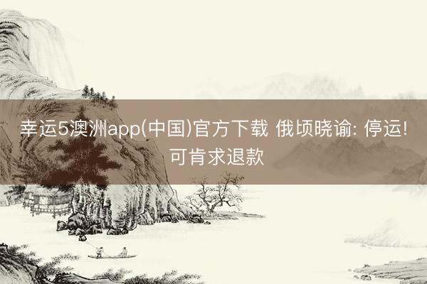 幸运5澳洲app(中国)官方下载 俄顷晓谕: 停运! 可肯求退款