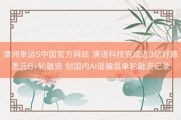 澳洲幸运5中国官方网站 演语科技完成近3亿好意思元B+轮融资 创国内AI诓骗层单轮融资记录