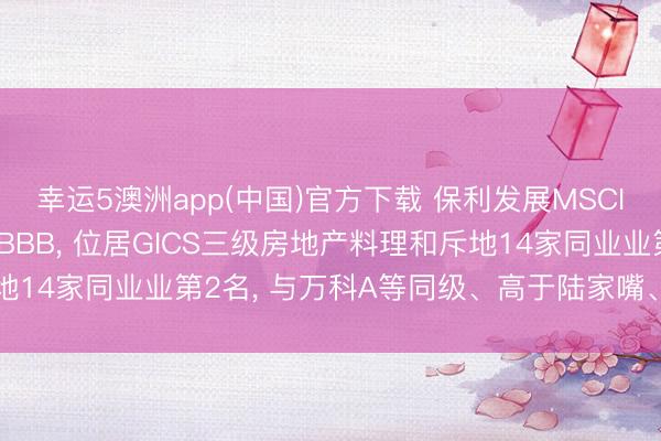 幸运5澳洲app(中国)官方下载 保利发展MSCI ESG评级较上年保管BBB, 位居GICS三级房地产料理和斥地14家同业业第2名, 与万科A等同级、高于陆家嘴、低于招商蛇口