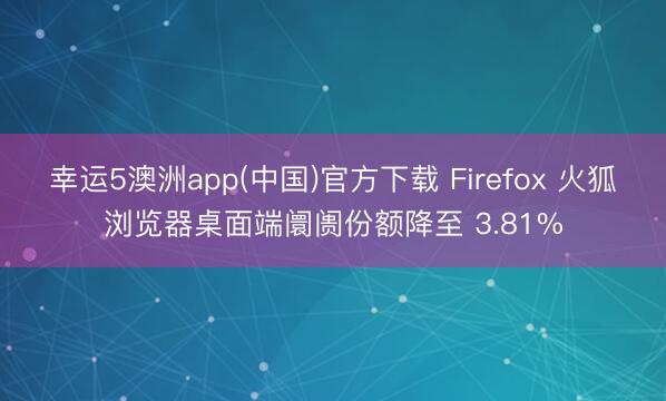 幸运5澳洲app(中国)官方下载 Firefox 火狐浏览器桌面端阛阓份额降至 3.81%
