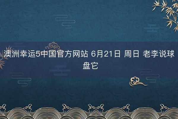 澳洲幸运5中国官方网站 6月21日 周日 老李说球 盘它